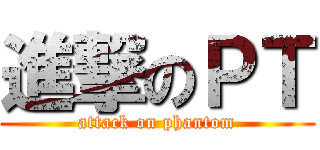 進撃のＰＴ (attack on phantom)