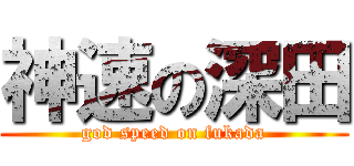 神速の深田 (god speed on fukada)