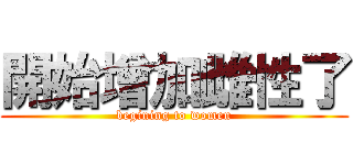 開始增加雌性了 (begining to women)