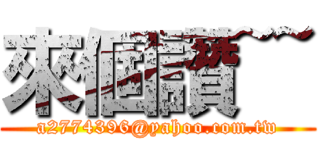 來個讚~~ (a2774396@yahoo.com.tw)