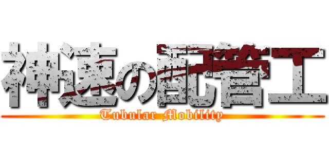 神速の配管工 (Tubular Mobility)