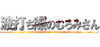 波打ち際のむろみさん (namiuchigiwa no muromisan)