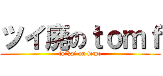 ツイ廃のｔｏｍｆ (tuikai on tomo)
