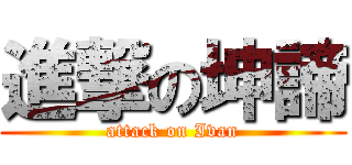 進撃の坤諦 (attack on Ivan)