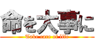 命を大事に (Take care of life)