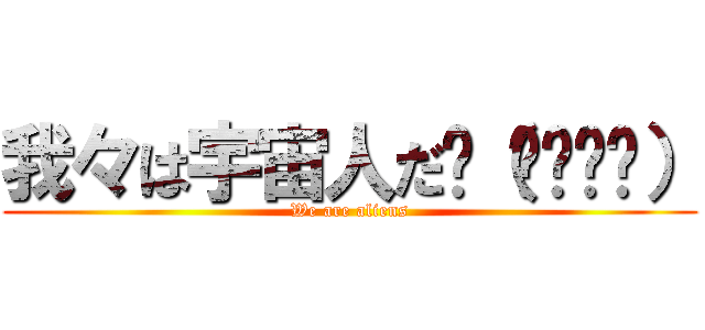 我々は宇宙人だԅ（¯﹃¯ԅ） (We are aliens)