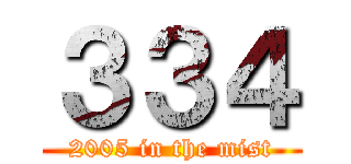 ３３４ (2005 in the mist)
