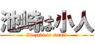 池崎は小人 (Ikezaki is small)