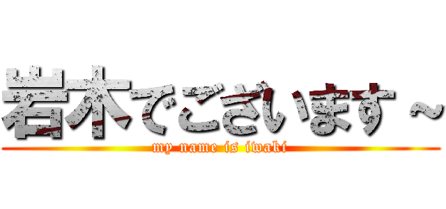 岩木でございます～ (my name is iwaki)