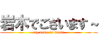 岩木でございます～ (my name is iwaki)