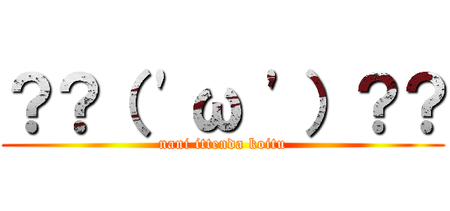 ？？（ \'ω \'）？？ (nani ittenda koitu)