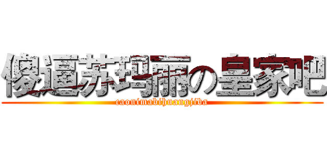 傻逼苏玛丽の皇家吧 (caonimabihuangjiba)