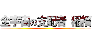 全宇宙の支配者 稲福 ()