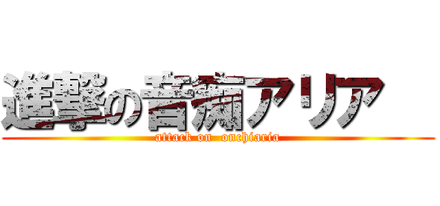 進撃の音痴アリア   (attack on  onchiaria)