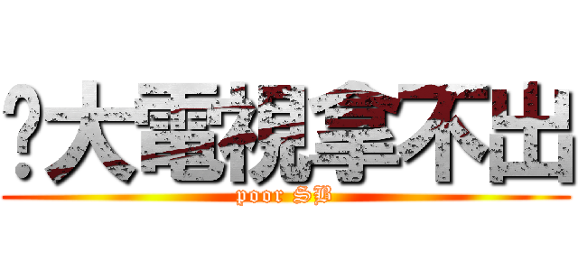 你大電視拿不出 (poor SB)