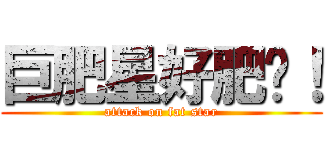 巨肥星好肥喔！ (attack on fat star)