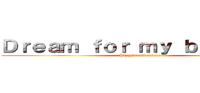 Ｄｒｅａｍ ｆｏｒ ｍｙ ｂｒｏｔｈｅｒ (Pizzy’s adventure)
