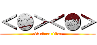 ＜●＞＜●＞ (attack on titan)