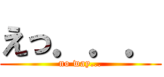 えっ．．． (no way...)