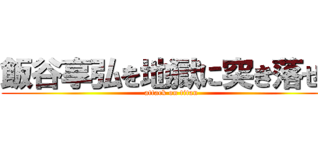 飯谷享弘を地獄に突き落せ！ (attack on titan)