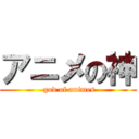 アニメの神 (   god of animes  )