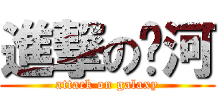 進撃の银河 (attack on galaxy)