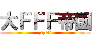 大ＦＦＦ帝国 (FFF)
