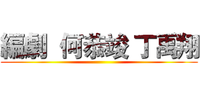 編劇  何恭竣 丁禹翔 ()