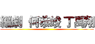 編劇  何恭竣 丁禹翔 ()