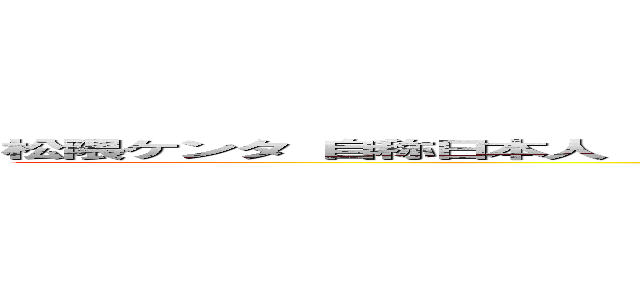 松隈ケンタ 自称日本人 アイドルソング 有線キモい しょうもない歌 野蛮 野獣先輩 (attack on titan)