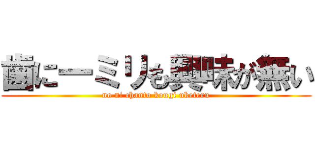 歯に一ミリも興味が無い (no ni chanto kougi uketeru)