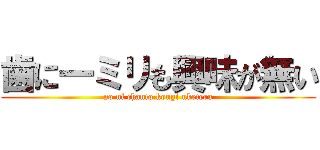 歯に一ミリも興味が無い (no ni chanto kougi uketeru)
