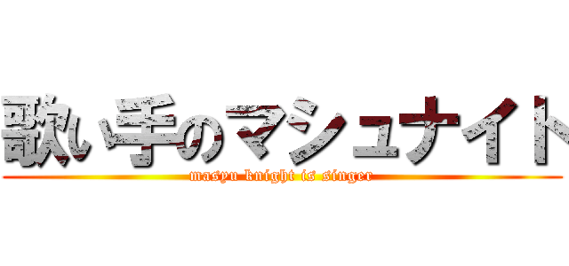 歌い手のマシュナイト (masyu knight is singer)