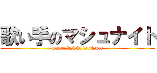 歌い手のマシュナイト (masyu knight is singer)