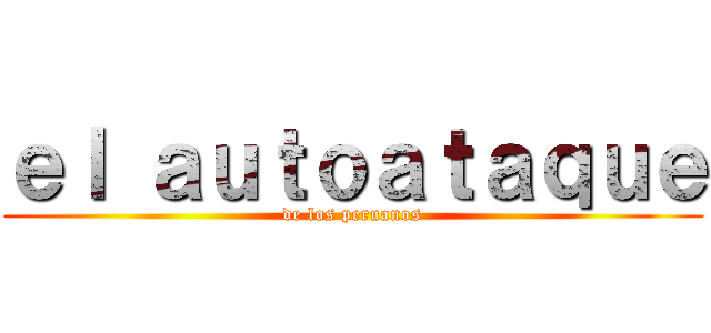 ｅｌ ａｕｔｏａｔａｑｕｅ (de los peruanos)