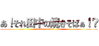 あ！それ田中の焼きそばぁ！？ (tanaka  donnmai  dana)
