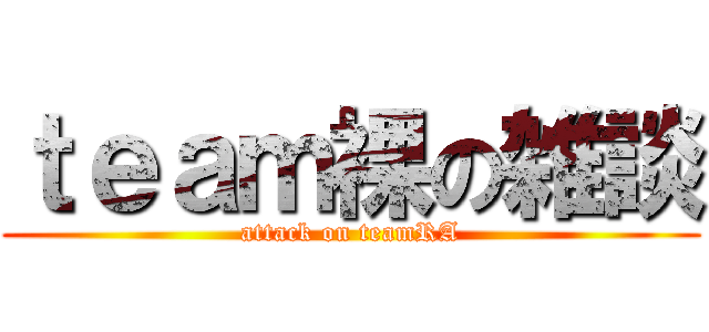 ｔｅａｍ裸の雑談 (attack on teamRA)
