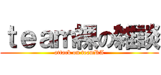 ｔｅａｍ裸の雑談 (attack on teamRA)