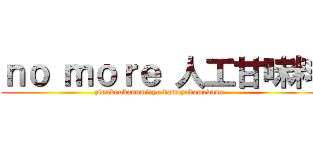 ｎｏ ｍｏｒｅ 人工甘味料 (zinnkoukannmiryo dameyodamedame)