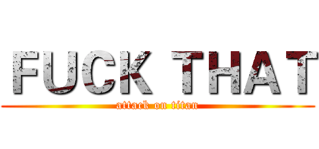 ＦＵＣＫ ＴＨＡＴ (attack on titan)