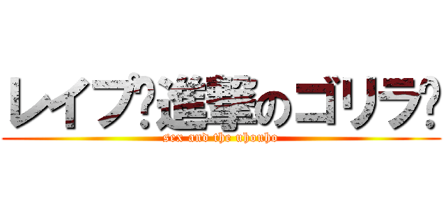 レイプ〜進撃のゴリラ〜 (sex and the uhouho)