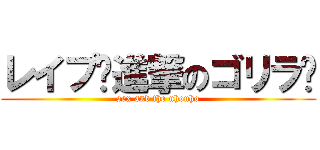 レイプ〜進撃のゴリラ〜 (sex and the uhouho)