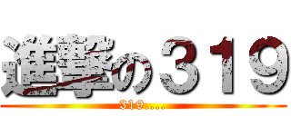 進撃の３１９ (319....)