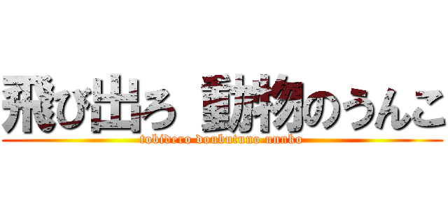 飛び出ろ 動物のうんこ (tobidero doubutuno unnko)