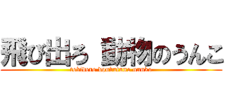 飛び出ろ 動物のうんこ (tobidero doubutuno unnko)