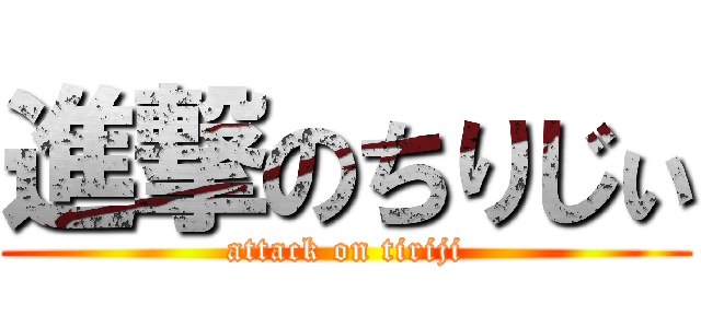 進撃のちりじぃ (attack on tiriji)