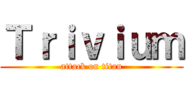 Ｔｒｉｖｉｕｍ (attack on titan)
