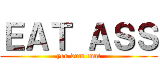 ＥＡＴ ＡＳＳ (you dum cunt)