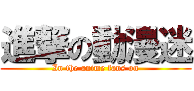 進撃の動漫迷 (In the anime fans on)