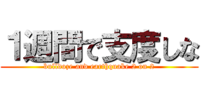 １週間で支度しな (bulldoze and earthquake 2 on 2)